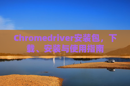 Chromedriver安装包，下载、安装与使用指南